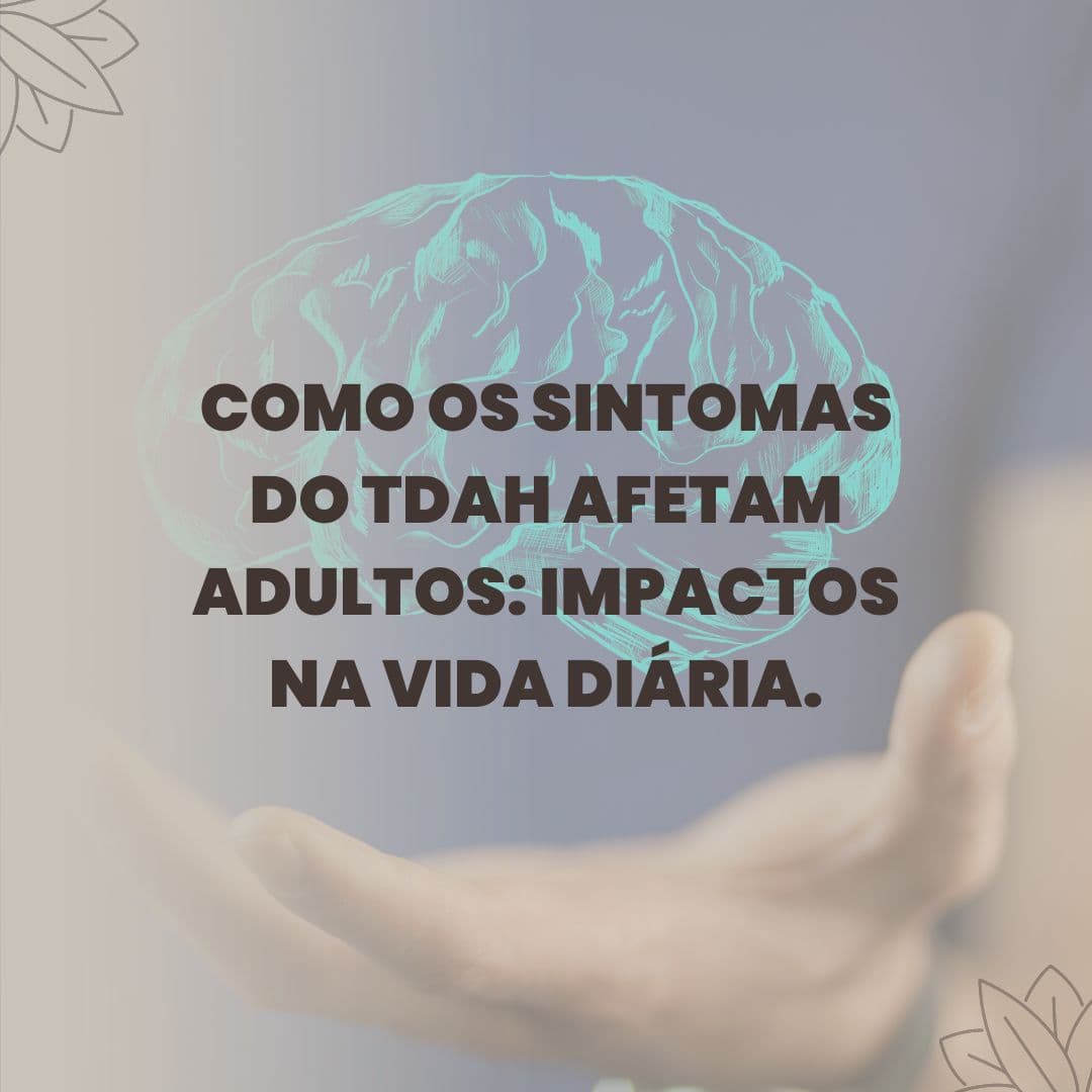 Como os sintomas do TDAH Afetam os Adultos: Impactos na Vida Diária